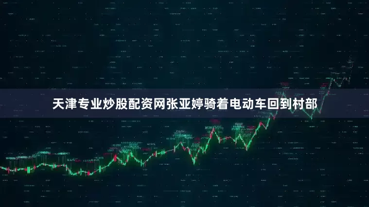 天津专业炒股配资网张亚婷骑着电动车回到村部