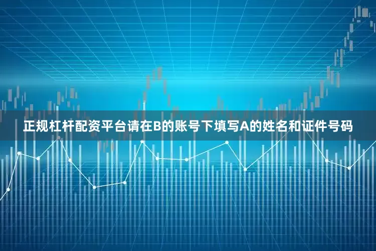 正规杠杆配资平台请在B的账号下填写A的姓名和证件号码