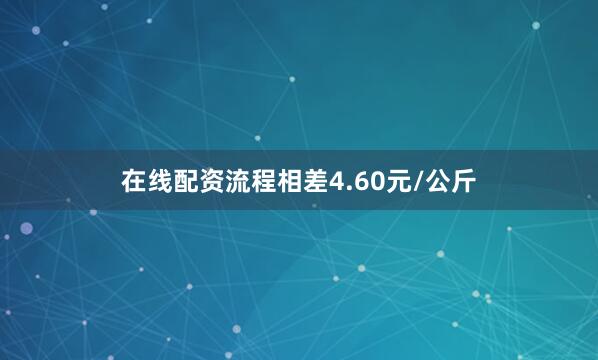 在线配资流程相差4.60元/公斤