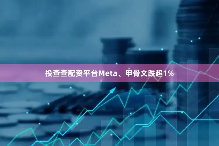投查查配资平台Meta、甲骨文跌超1%