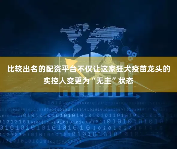 比较出名的配资平台不仅让这家狂犬疫苗龙头的实控人变更为“无主”状态