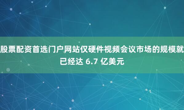 股票配资首选门户网站仅硬件视频会议市场的规模就已经达 6.7 亿美元