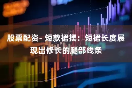 股票配资- 短款裙摆：短裙长度展现出修长的腿部线条