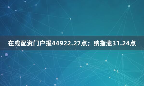 在线配资门户报44922.27点；纳指涨31.24点