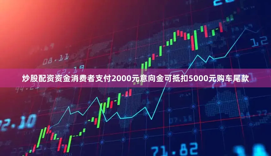 炒股配资资金消费者支付2000元意向金可抵扣5000元购车尾款
