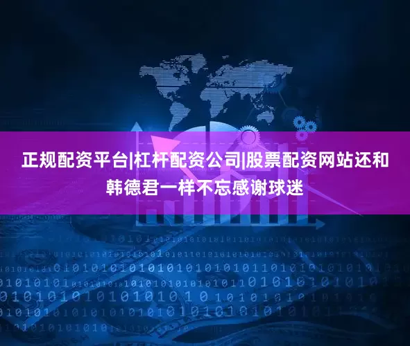 正规配资平台|杠杆配资公司|股票配资网站还和韩德君一样不忘感谢球迷