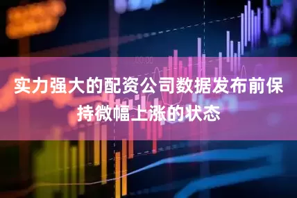 实力强大的配资公司数据发布前保持微幅上涨的状态