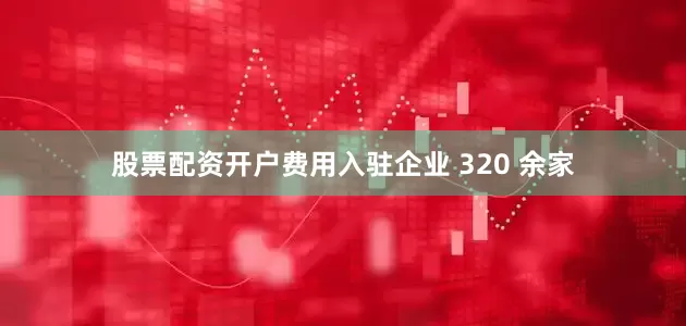 股票配资开户费用入驻企业 320 余家