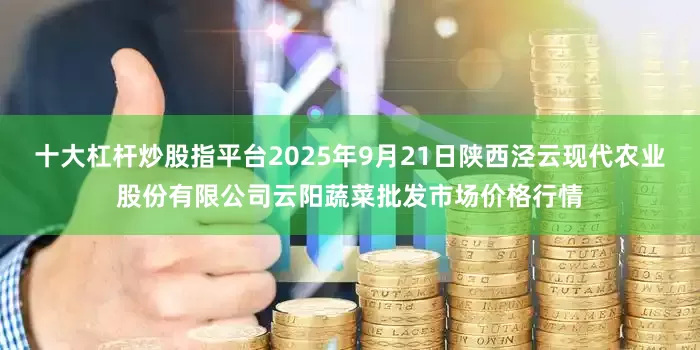 十大杠杆炒股指平台2025年9月21日陕西泾云现代农业股份有限公司云阳蔬菜批发市场价格行情