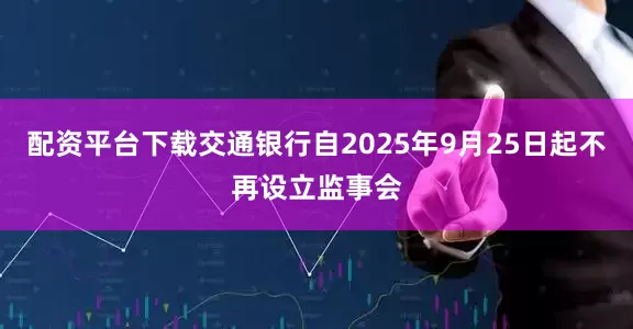 配资平台下载交通银行自2025年9月25日起不再设立监事会