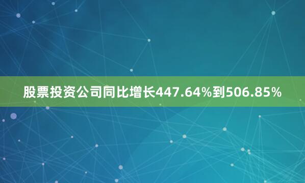 股票投资公司同比增长447.64%到506.85%