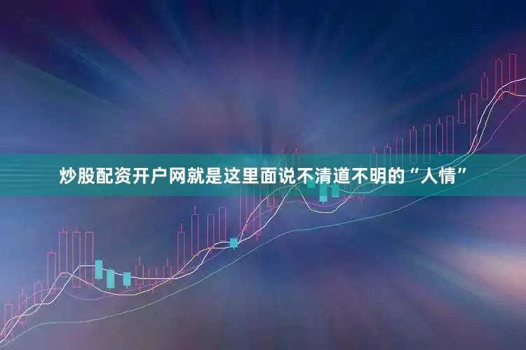 炒股配资开户网就是这里面说不清道不明的“人情”