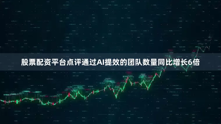 股票配资平台点评通过AI提效的团队数量同比增长6倍